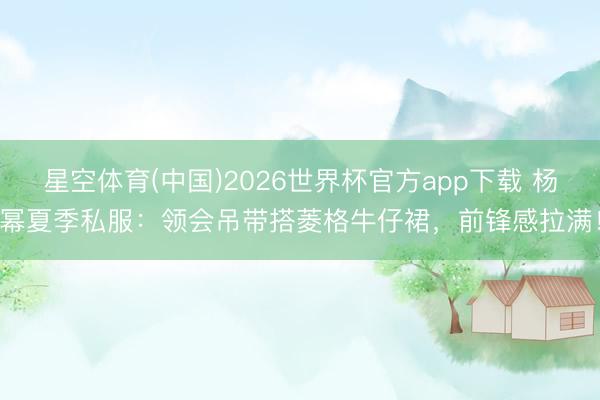 星空体育(中国)2026世界杯官方app下载 杨幂夏季私服:领会吊带搭菱格牛仔裙,前锋感拉满!