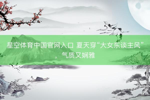 星空体育中国官网入口 夏天穿“大女东谈主风”,气质又娴雅