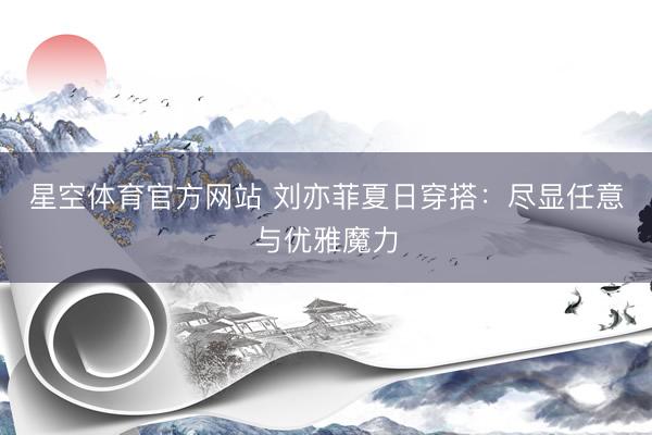 星空体育官方网站 刘亦菲夏日穿搭:尽显任意与优雅魔力