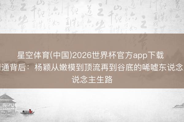 星空体育(中国)2026世界杯官方app下载 银裙精通背后:杨颖从嫩模到顶流再到谷底的唏嘘东说念主生路