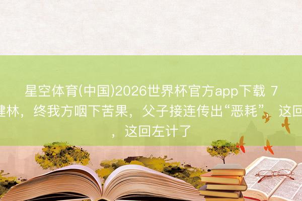 星空体育(中国)2026世界杯官方app下载 72岁王健林，终我方咽下苦果，父子接连传出“恶耗”，这回左计了