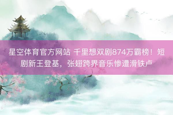 星空体育官方网站 千里想双剧874万霸榜！短剧新王登基，张翅跨界音乐惨遭滑铁卢