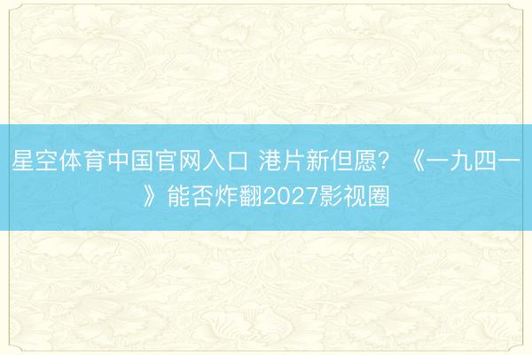 星空体育中国官网入口 港片新但愿?《一九四一》能否炸翻2027影视圈