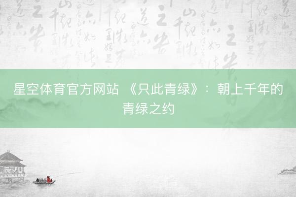 星空体育官方网站 《只此青绿》:朝上千年的青绿之约