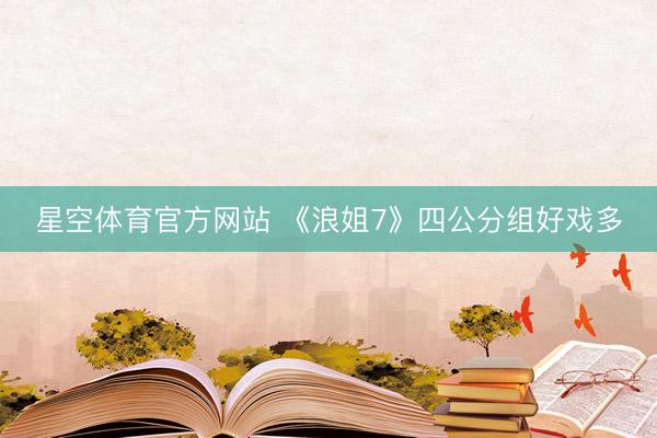 星空体育官方网站 《浪姐7》四公分组好戏多