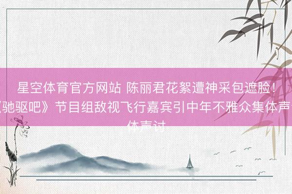 星空体育官方网站 陈丽君花絮遭神采包遮脸!《驰驱吧》节目组敌视飞行嘉宾引中年不雅众集体声讨
