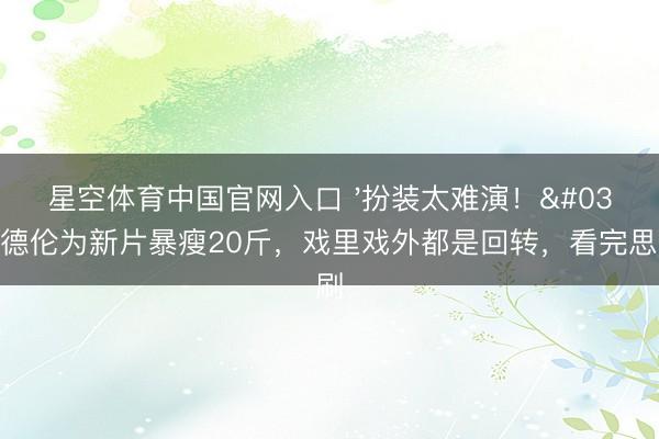 星空体育中国官网入口 '扮装太难演!'冯德伦为新片暴瘦20斤,戏里戏外都是回转,看完思二刷