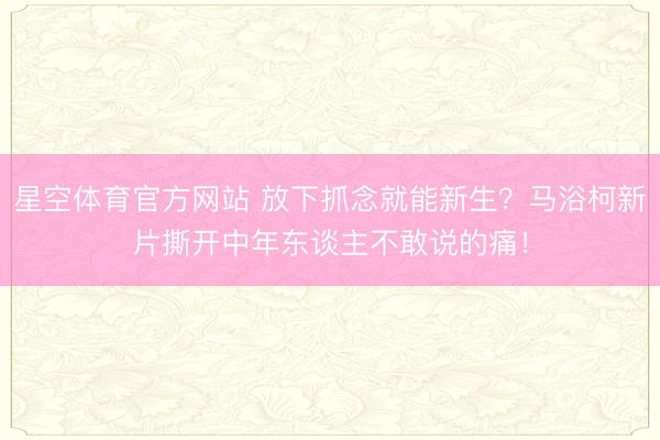 星空体育官方网站 放下抓念就能新生?马浴柯新片撕开中年东谈主不敢说的痛!