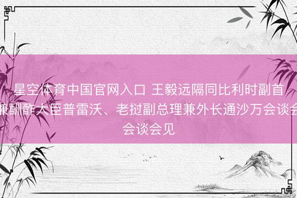 星空体育中国官网入口 王毅远隔同比利时副首相兼酬酢大臣普雷沃、老挝副总理兼外长通沙万会谈会见