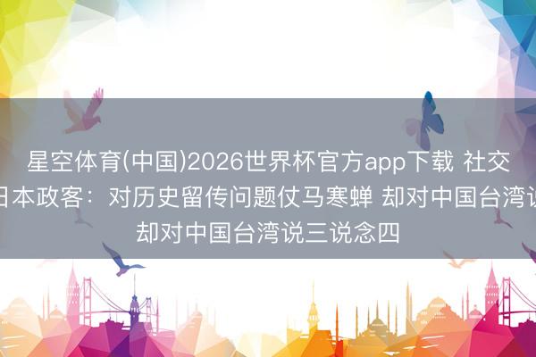 星空体育(中国)2026世界杯官方app下载 社交部批一些日本政客:对历史留传问题仗马寒蝉 却对中国台湾说三说念四