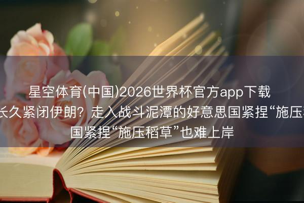 星空体育(中国)2026世界杯官方app下载 资讯很有料｜长久紧闭伊朗？走入战斗泥潭的好意思国紧捏“施压稻草”也难上岸