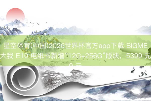 星空体育(中国)2026世界杯官方app下载 BIGME大我 E10 电纸书新增“12G+256G”版块,5399 元