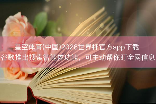星空体育(中国)2026世界杯官方app下载 谷歌推出搜索智能体功能,可主动帮你盯全网信息