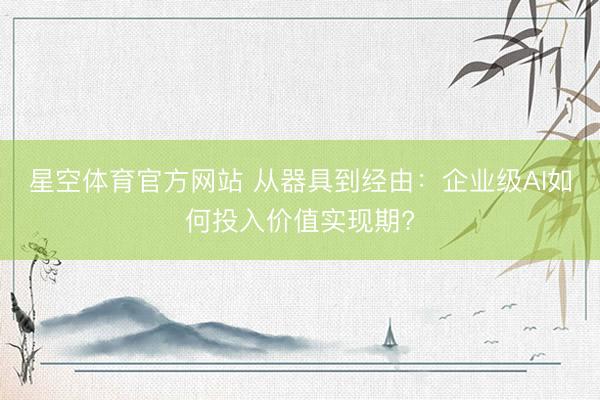 星空体育官方网站 从器具到经由:企业级AI如何投入价值实现期?