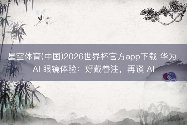 星空体育(中国)2026世界杯官方app下载 华为 AI 眼镜体验:好戴眷注,再谈 AI