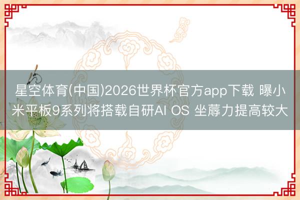 星空体育(中国)2026世界杯官方app下载 曝小米平板9系列将搭载自研AI OS 坐蓐力提高较大