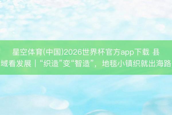 星空体育(中国)2026世界杯官方app下载 县域看发展｜“织造”变“智造”，地毯小镇织就出海路