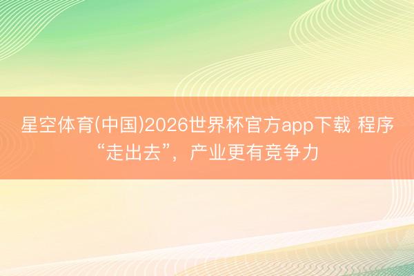 星空体育(中国)2026世界杯官方app下载 程序“走出去”,产业更有竞争力