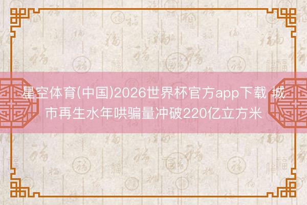星空体育(中国)2026世界杯官方app下载 城市再生水年哄骗量冲破220亿立方米