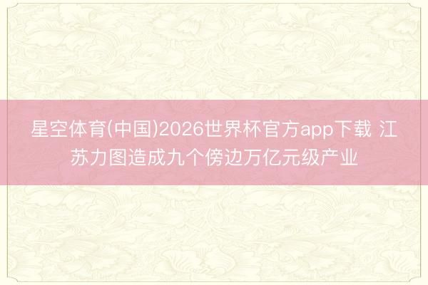 星空体育(中国)2026世界杯官方app下载 江苏力图造成九个傍边万亿元级产业