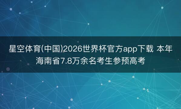 星空体育(中国)2026世界杯官方app下载 本年海南省7.8万余名考生参预高考