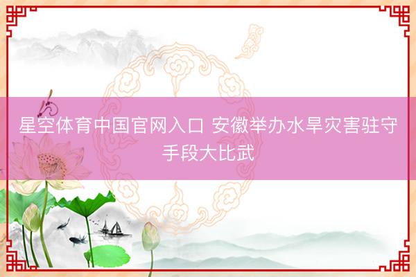 星空体育中国官网入口 安徽举办水旱灾害驻守手段大比武