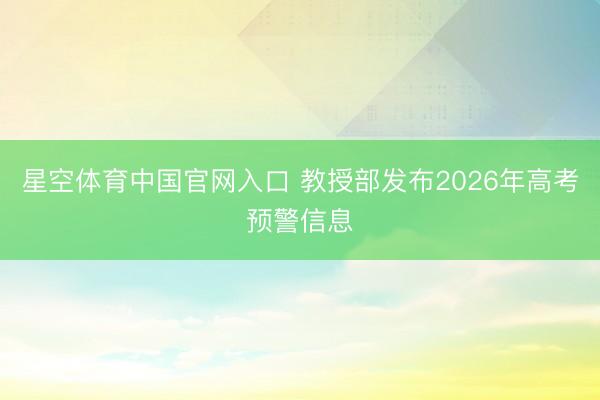 星空体育中国官网入口 教授部发布2026年高考预警信息