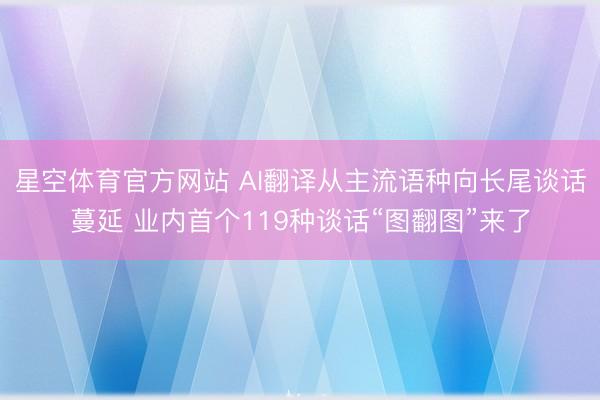 星空体育官方网站 AI翻译从主流语种向长尾谈话蔓延 业内首个119种谈话“图翻图”来了