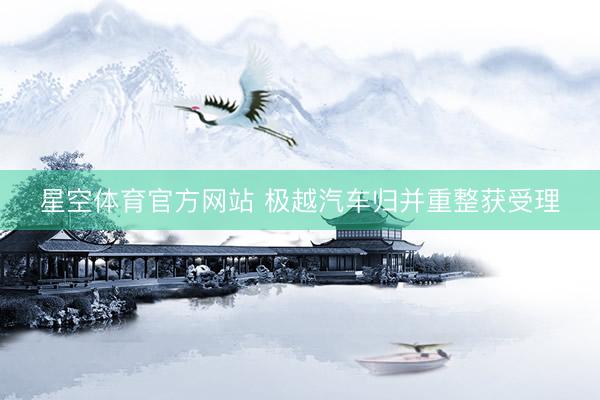 星空体育官方网站 极越汽车归并重整获受理