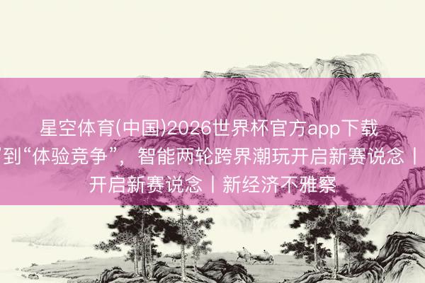 星空体育(中国)2026世界杯官方app下载 从“参数竞争”到“体验竞争”,智能两轮跨界潮玩开启新赛说念丨新经济不雅察