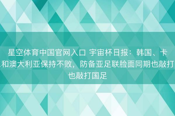 星空体育中国官网入口 宇宙杯日报:韩国、卡塔尔和澳大利亚保持不败,防备亚足联脸面同期也敲打国足