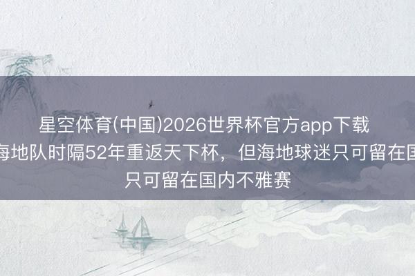 星空体育(中国)2026世界杯官方app下载 天下杯|海地队时隔52年重返天下杯,但海地球迷只可留在国内不雅赛