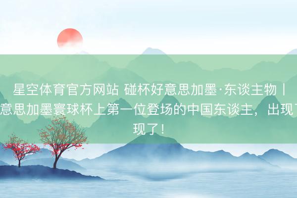 星空体育官方网站 碰杯好意思加墨·东谈主物丨好意思加墨寰球杯上第一位登场的中国东谈主,出现了!