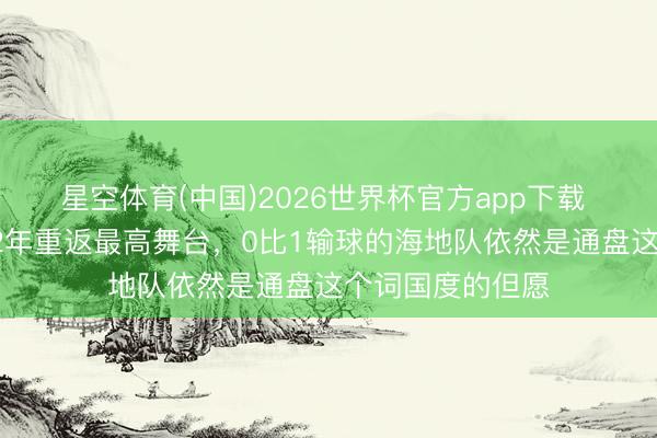 星空体育(中国)2026世界杯官方app下载 全国杯｜时隔52年重返最高舞台，0比1输球的海地队依然是通盘这个词国度的但愿