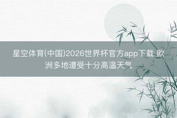 星空体育(中国)2026世界杯官方app下载 欧洲多地遭受十分高温天气