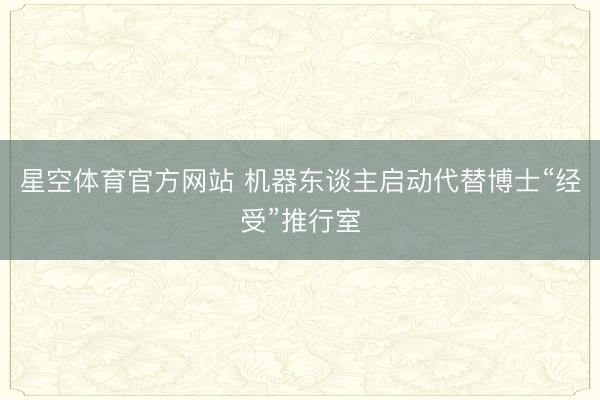 星空体育官方网站 机器东谈主启动代替博士“经受”推行室