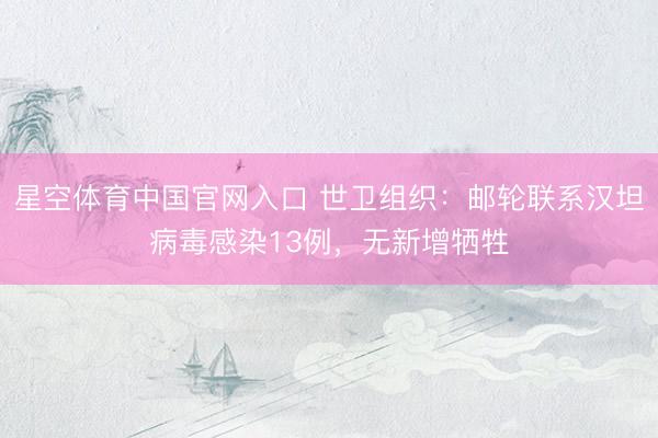 星空体育中国官网入口 世卫组织：邮轮联系汉坦病毒感染13例，无新增牺牲