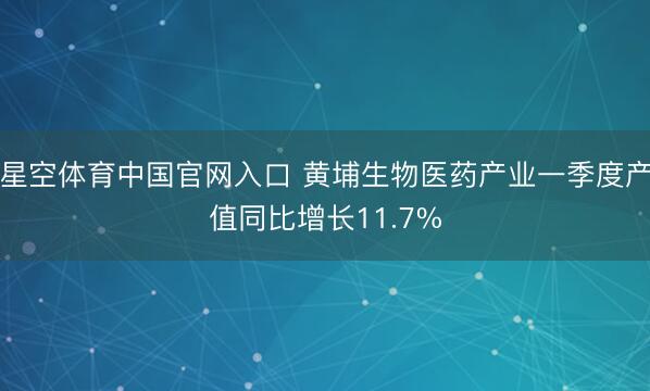 星空体育中国官网入口 黄埔生物医药产业一季度产值同比增长11.7%