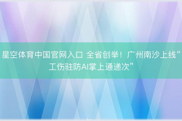 星空体育中国官网入口 全省创举!广州南沙上线“工伤驻防AI掌上通递次”