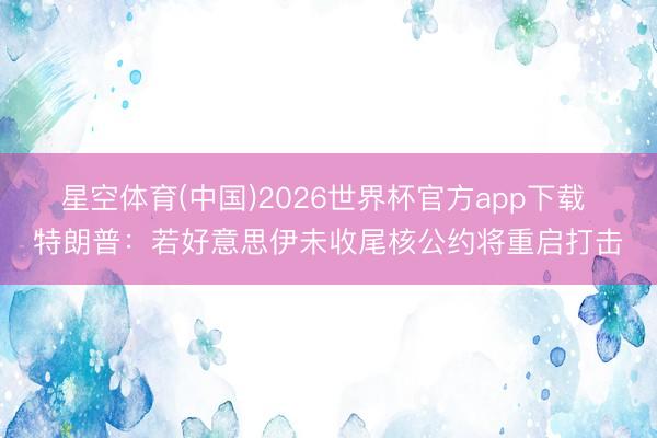 星空体育(中国)2026世界杯官方app下载 特朗普:若好意思伊未收尾核公约将重启打击