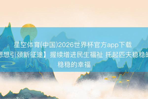 星空体育(中国)2026世界杯官方app下载 【新想想引颈新征途】握续增进民生福祉 托起匹夫稳稳的幸福