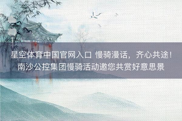 星空体育中国官网入口 慢骑漫话,齐心共途!南沙公控集团慢骑活动邀您共赏好意思景