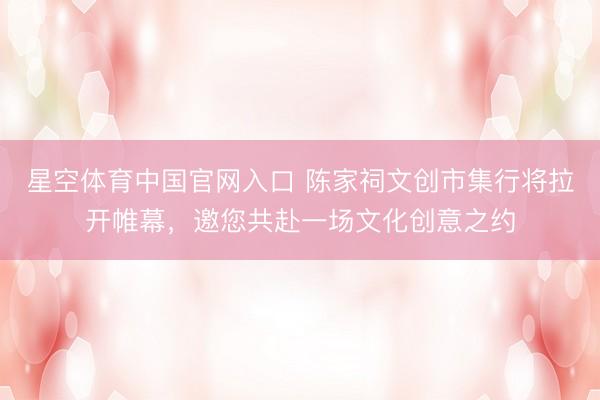 星空体育中国官网入口 陈家祠文创市集行将拉开帷幕,邀您共赴一场文化创意之约