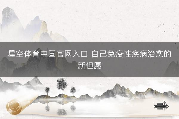 星空体育中国官网入口 自己免疫性疾病治愈的新但愿