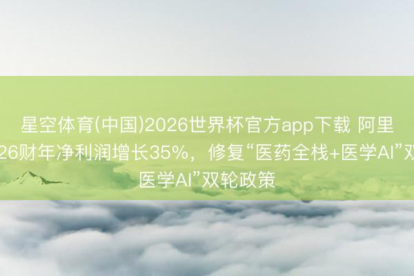 星空体育(中国)2026世界杯官方app下载 阿里健康2026财年净利润增长35%，修复“医药全栈+医学AI”双轮政策