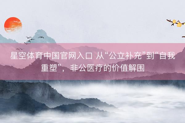 星空体育中国官网入口 从“公立补充”到“自我重塑”，非公医疗的价值解围