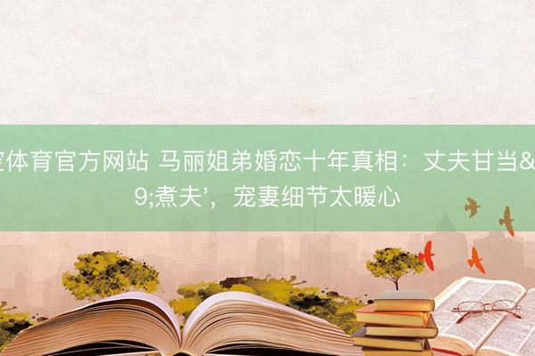 星空体育官方网站 马丽姐弟婚恋十年真相：丈夫甘当'煮夫'，宠妻细节太暖心