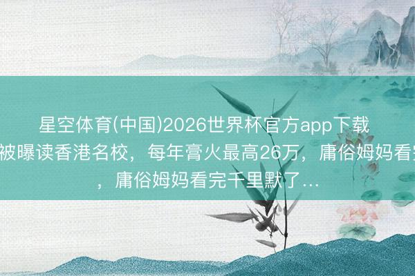 星空体育(中国)2026世界杯官方app下载 杨怡6岁女儿被曝读香港名校,每年膏火最高26万,庸俗姆妈看完千里默了…