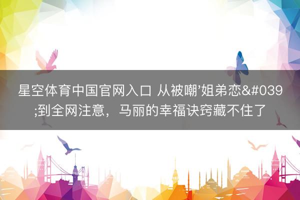 星空体育中国官网入口 从被嘲'姐弟恋'到全网注意,马丽的幸福诀窍藏不住了