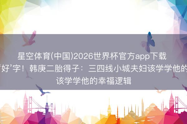 星空体育(中国)2026世界杯官方app下载 暗暗凑成‘好’字!韩庚二胎得子:三四线小城夫妇该学学他的幸福逻辑